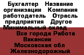Бухгалтер › Название организации ­ Компания-работодатель › Отрасль предприятия ­ Другое › Минимальный оклад ­ 17 000 - Все города Работа » Вакансии   . Московская обл.,Железнодорожный г.